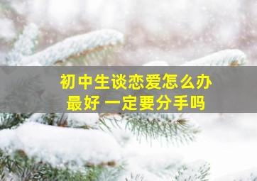 初中生谈恋爱怎么办最好 一定要分手吗